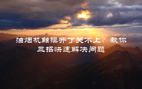 油烟机触摸开了关不上？教你三招快速解决问题