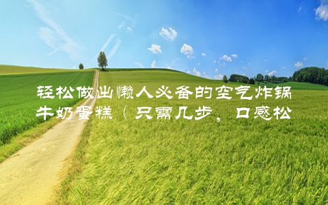 轻松做出懒人必备的空气炸锅牛奶蛋糕（只需几步，口感松软香甜）