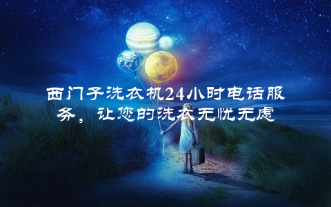 西门子洗衣机24小时电话服务,让您的洗衣无忧无虑