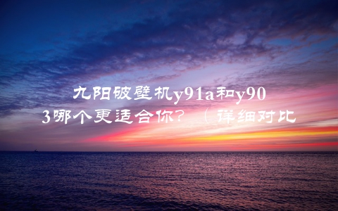 九阳破壁机y91a和y903哪个更适合你？（详细对比评测）