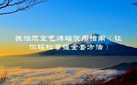 苏泊尔空气烤箱使用指南(让你轻松掌握全套方法)