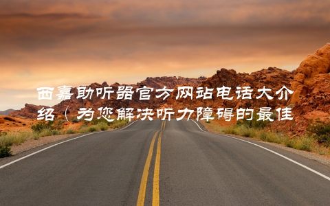 西嘉助听器官方网站电话大介绍（为您解决听力障碍的最佳选择）