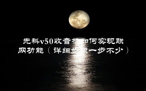 先科v50收音机如何实现联网功能（详细步骤一步不少）