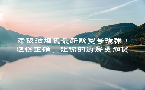 老板油烟机最新款型号推荐（选择正确，让你的厨房更加健康）