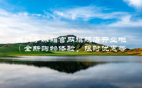 西门子冰箱官网旗舰店开业啦（全新购物体验，限时优惠等你来）