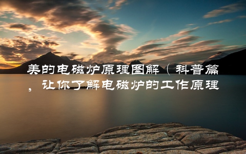 美的电磁炉原理图解（科普篇，让你了解电磁炉的工作原理）