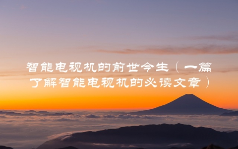 智能电视机的前世今生（一篇了解智能电视机的必读文章）
