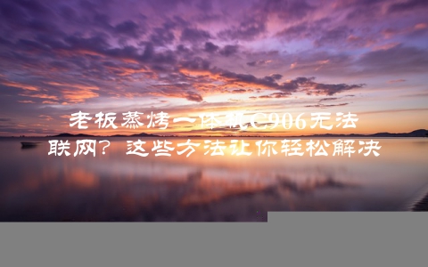 老板蒸烤一体机C906无法联网？这些方法让你轻松解决