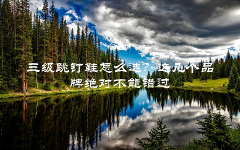 三级跳钉鞋怎么选？这几个品牌绝对不能错过