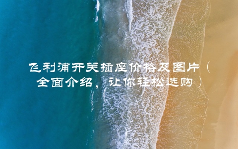 飞利浦开关插座价格及图片（全面介绍，让你轻松选购）