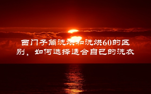 西门子筒洗烘和洗烘60的区别，如何选择适合自己的洗衣机？