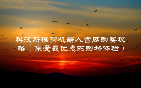 科沃斯擦窗机器人官网购买攻略（享受最优惠的购物体验）