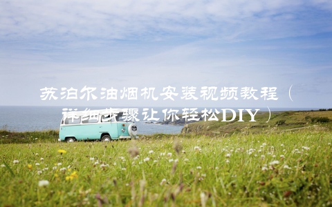 苏泊尔油烟机安装视频教程（详细步骤让你轻松DIY）