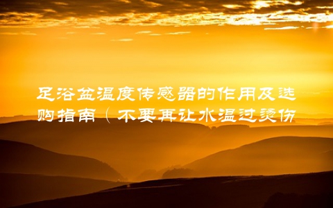 足浴盆温度传感器的作用及选购指南(不要再让水温过烫伤到你的脚)