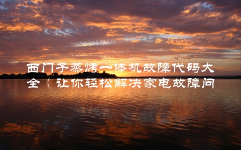 西门子蒸烤一体机故障代码大全（让你轻松解决家电故障问题）