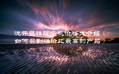 悦开壁挂暖风机价格大介绍(如何买到性价比最高的产品)