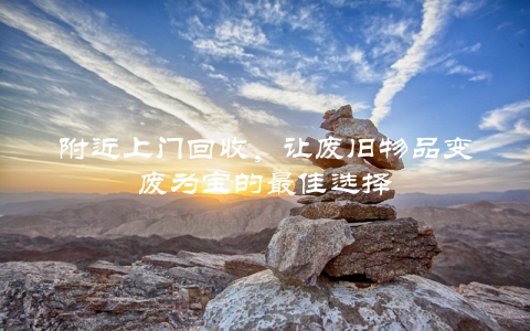 附近上门回收，让废旧物品变废为宝的最佳选择