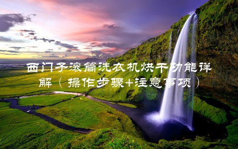西门子滚筒洗衣机烘干功能详解（操作步骤+注意事项）