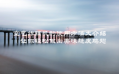 空气炸锅机的使用方法大介绍（让你轻松做出美味脆皮鸡翅）