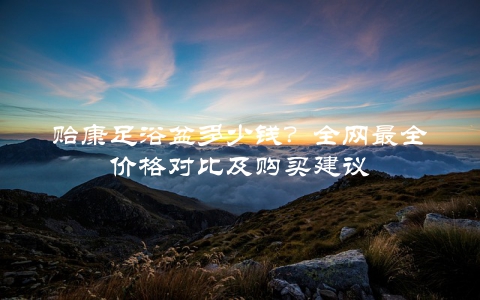 贻康足浴盆多少钱？全网最全价格对比及购买建议