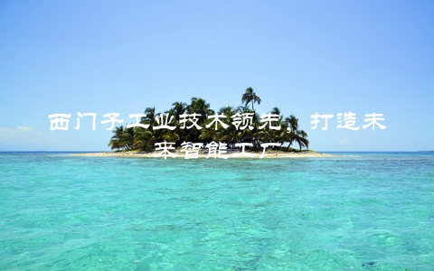 西门子工业技术领先,打造未来智能工厂