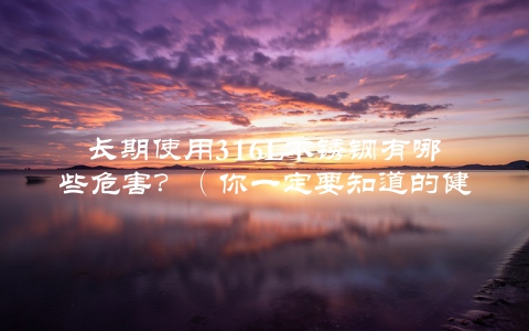 长期使用316L不锈钢有哪些危害？（你一定要知道的健康知识）