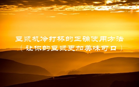 豆浆机冷打杯的正确使用方法（让你的豆浆更加美味可口）