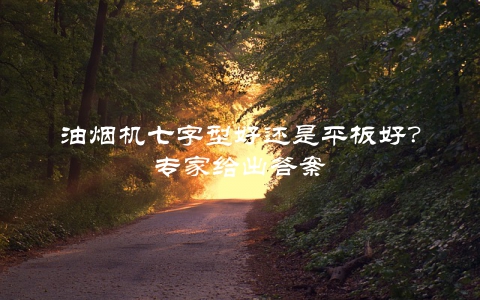 油烟机七字型好还是平板好？专家给出答案