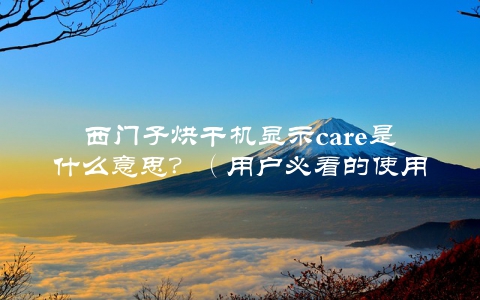 西门子烘干机显示care是什么意思？（用户必看的使用指南）
