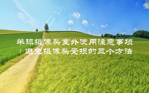 半球摄像头室外使用注意事项（避免摄像头受损的三个方法）