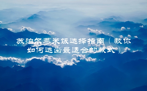 苏泊尔蒸米饭选择指南（教你如何选出最适合的款式）
