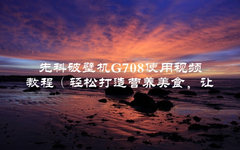 先科破壁机G708使用视频教程（轻松打造营养美食，让健康从饮食开始）