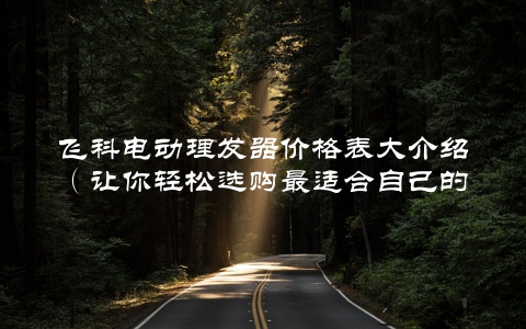 飞科电动理发器价格表大介绍（让你轻松选购最适合自己的款式）