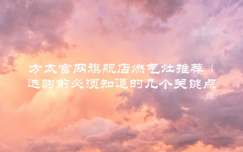 方太官网旗舰店燃气灶推荐(选购前必须知道的几个关键点)