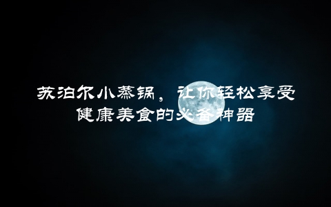 苏泊尔小蒸锅，让你轻松享受健康美食的必备神器