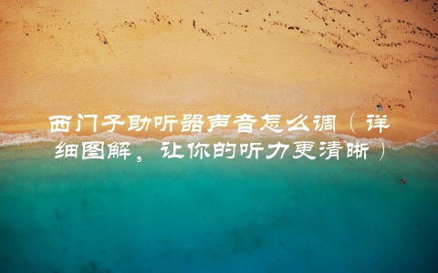 西门子助听器声音怎么调（详细图解，让你的听力更清晰）