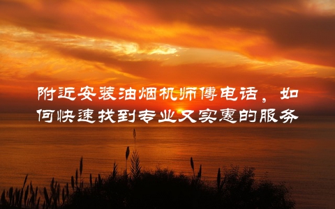 附近安装油烟机师傅电话，如何快速找到专业又实惠的服务？