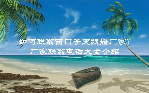 如何联系西门子变频器厂家？厂家联系电话大全介绍