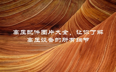 高压配件图片大全,让你了解高压设备的所有细节