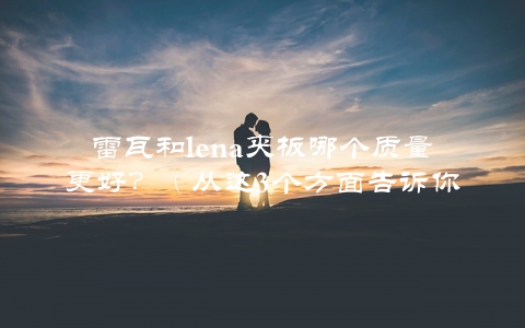 雷瓦和lena夹板哪个质量更好？（从这3个方面告诉你如何选择）