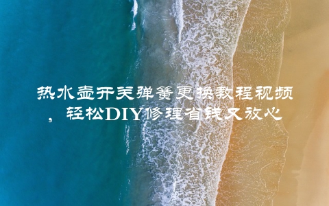 热水壶开关弹簧更换教程视频，轻松DIY修理省钱又放心