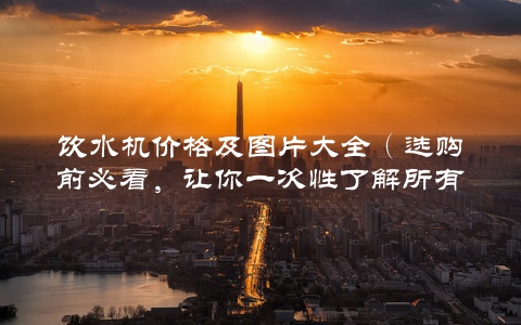 饮水机价格及图片大全(选购前必看,让你一次性了解所有饮水机)