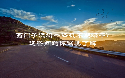 西门子洗烘一体机不能烘干？这些问题你需要了解