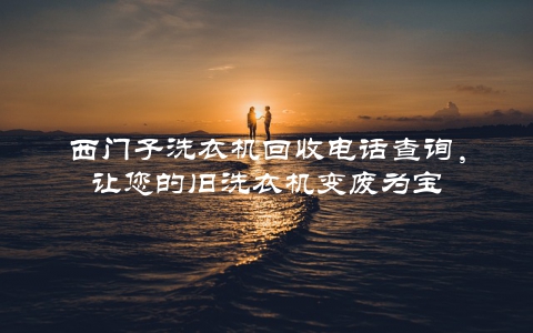 西门子洗衣机回收电话查询，让您的旧洗衣机变废为宝