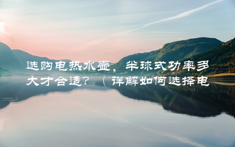 选购电热水壶，半球式功率多大才合适？（详解如何选择电热水壶功率）