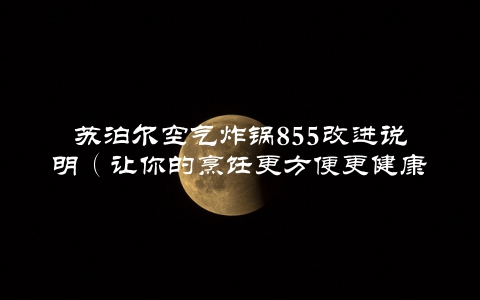 苏泊尔空气炸锅855改进说明（让你的烹饪更方便更健康）