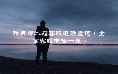 雅典娜冰箱客服电话查询（全国客服电话一览）
