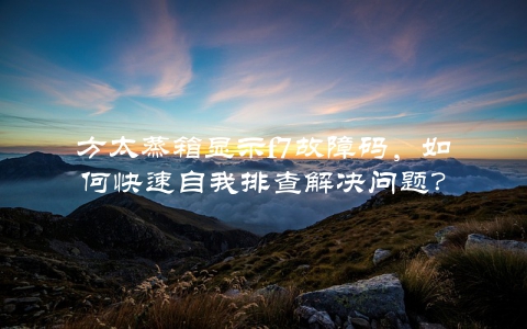 方太蒸箱显示f7故障码，如何快速自我排查解决问题？