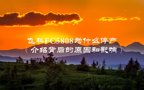 飞科FC5808为什么停产（介绍背后的原因和影响）