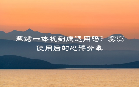 蒸烤一体机到底适用吗？实测使用后的心得分享
